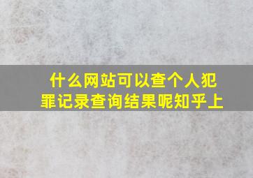 什么网站可以查个人犯罪记录查询结果呢知乎上