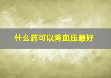 什么药可以降血压最好