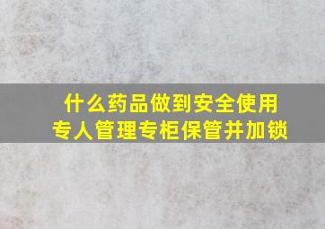 什么药品做到安全使用专人管理专柜保管并加锁