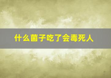 什么菌子吃了会毒死人