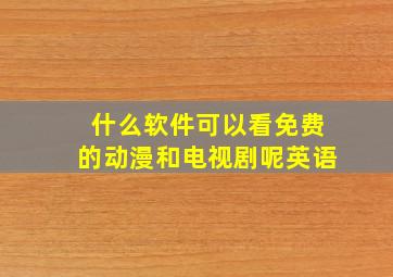 什么软件可以看免费的动漫和电视剧呢英语