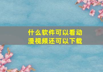 什么软件可以看动漫视频还可以下载