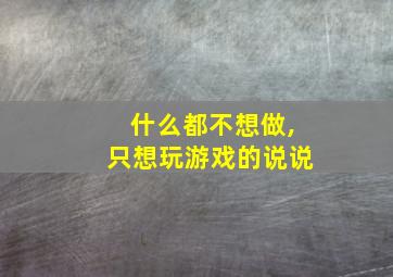 什么都不想做,只想玩游戏的说说