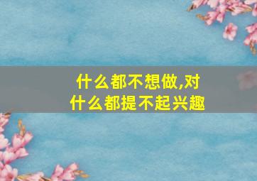 什么都不想做,对什么都提不起兴趣