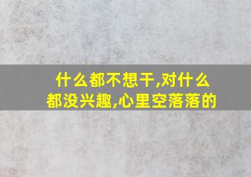 什么都不想干,对什么都没兴趣,心里空落落的