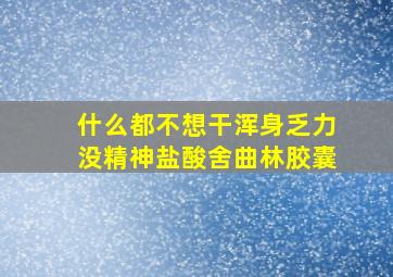 什么都不想干浑身乏力没精神盐酸舍曲林胶囊