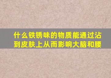 什么铁锈味的物质能通过沾到皮肤上从而影响大脑和腰