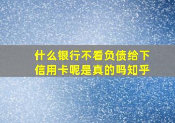 什么银行不看负债给下信用卡呢是真的吗知乎