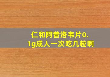 仁和阿昔洛韦片0.1g成人一次吃几粒啊