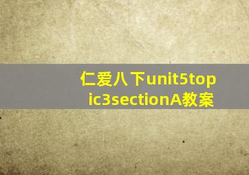 仁爱八下unit5topic3sectionA教案