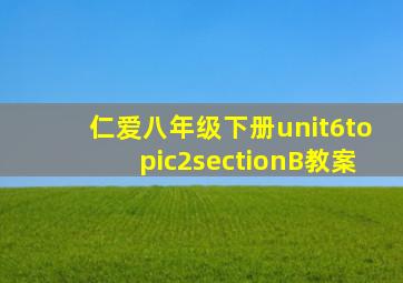 仁爱八年级下册unit6topic2sectionB教案