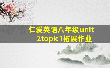 仁爱英语八年级unit2topic1拓展作业