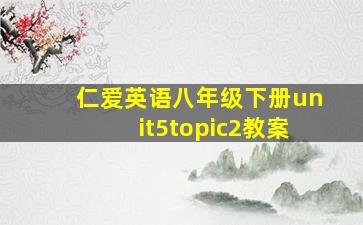 仁爱英语八年级下册unit5topic2教案