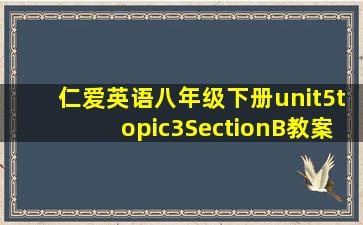 仁爱英语八年级下册unit5topic3SectionB教案