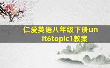 仁爱英语八年级下册unit6topic1教案