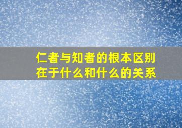 仁者与知者的根本区别在于什么和什么的关系