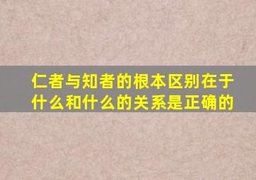 仁者与知者的根本区别在于什么和什么的关系是正确的