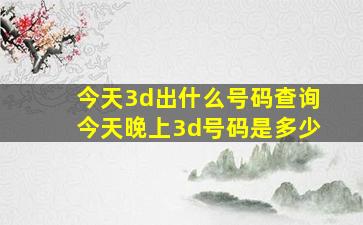 今天3d出什么号码查询今天晚上3d号码是多少