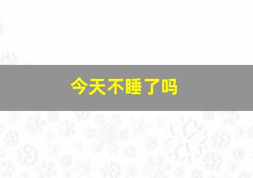 今天不睡了吗