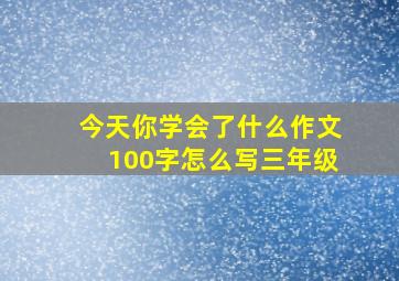 今天你学会了什么作文100字怎么写三年级