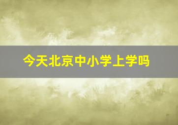 今天北京中小学上学吗