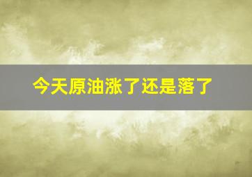 今天原油涨了还是落了