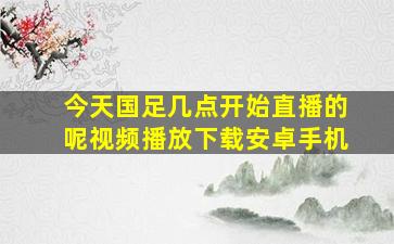 今天国足几点开始直播的呢视频播放下载安卓手机