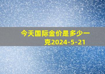 今天国际金价是多少一克2024-5-21