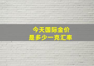 今天国际金价是多少一克汇率