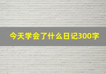 今天学会了什么日记300字