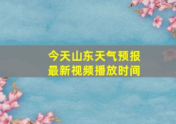 今天山东天气预报最新视频播放时间