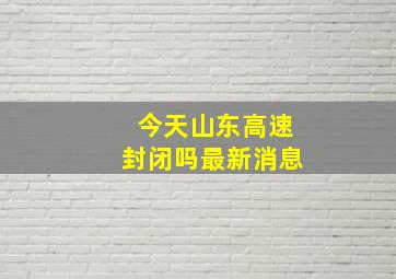 今天山东高速封闭吗最新消息