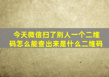 今天微信扫了别人一个二维码怎么能查出来是什么二维码