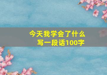 今天我学会了什么写一段话100字