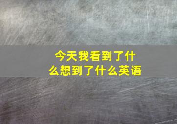 今天我看到了什么想到了什么英语