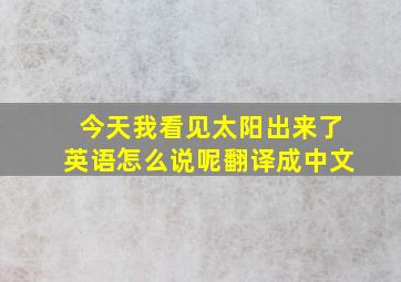 今天我看见太阳出来了英语怎么说呢翻译成中文