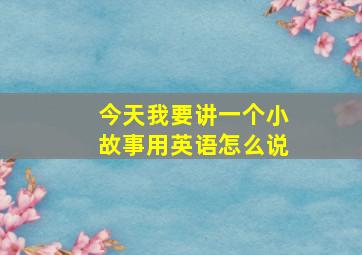 今天我要讲一个小故事用英语怎么说