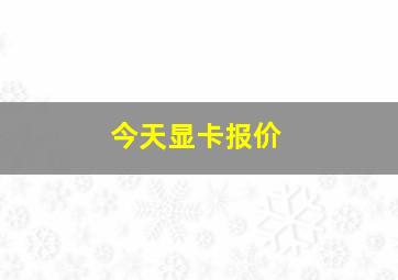 今天显卡报价