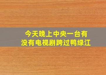 今天晚上中央一台有没有电视剧跨过鸭绿江