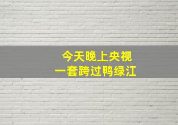 今天晚上央视一套跨过鸭绿江