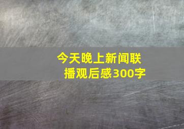 今天晚上新闻联播观后感300字