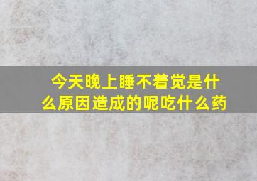 今天晚上睡不着觉是什么原因造成的呢吃什么药