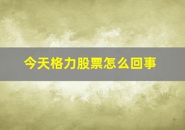 今天格力股票怎么回事