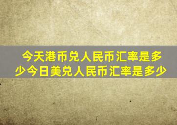 今天港币兑人民币汇率是多少今日美兑人民币汇率是多少