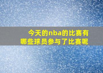 今天的nba的比赛有哪些球员参与了比赛呢