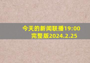 今天的新闻联播19:00完整版2024.2.25