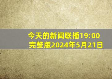 今天的新闻联播19:00完整版2024年5月21日