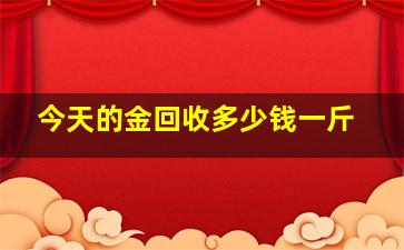 今天的金回收多少钱一斤