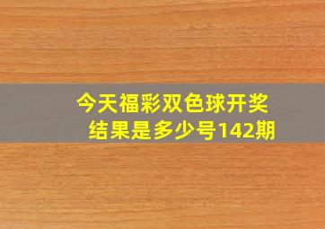 今天福彩双色球开奖结果是多少号142期