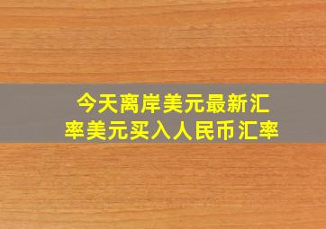 今天离岸美元最新汇率美元买入人民币汇率